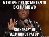 а теперь представте,что бхг на mbwc выиграет не администратор