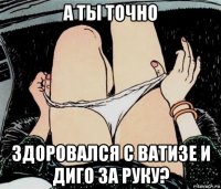 а ты точно здоровался с ватизе и диго за руку?