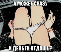 а может сразу и деньги отдашь?