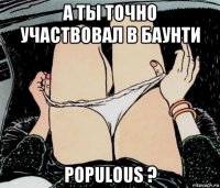 а ты точно участвовал в баунти populous ?