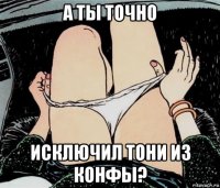 а ты точно исключил тони из конфы?