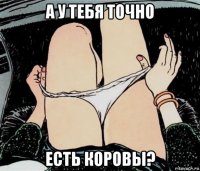 а у тебя точно есть коровы?