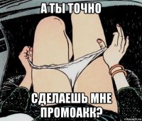 а ты точно сделаешь мне промоакк?