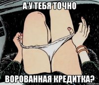 а у тебя точно ворованная кредитка?