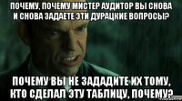 почему, почему мистер аудитор вы снова и снова задаете эти дурацкие вопросы? почему вы не зададите их тому, кто сделал эту таблицу, почему?