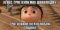 агнес: грю, купи мне шоколадку. грю: извини, но я нелюблю сладкое.