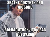 хватит постить про любовь вы палитись что у вас всё ху.ваа