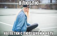 я люблю котлетки с пюрешкой и колу