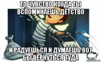 то чувство когда ты вспоминаешь детство и радуешься и думаешь вот бы вернуться туда
