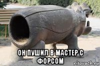  он пушил в мастер с форсом