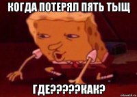 когда потерял пять тыщ где?????как?