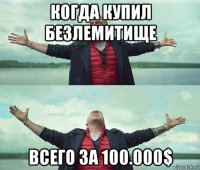 когда купил безлемитище всего за 100.000$