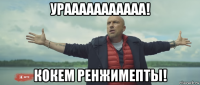 урааааааааааа! кокем ренжимепты!