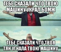 тебе сказали что твою машину украл бомж тебе сказали что твоя тян угнала твою машину