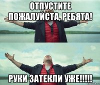 отпустите пожалуйста, ребята! руки затекли уже!!!!!