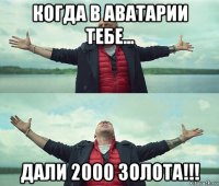 когда в аватарии тебе... дали 2000 золота!!!