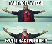 так пусть у тебя будет настроение!!!