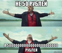 не 50 рублей а 500000000000000000000000 рублей