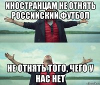 иностранцам не отнять российский футбол не отнять того, чего у нас нет