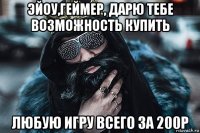 эйоу,геймер, дарю тебе возможность купить любую игру всего за 200р