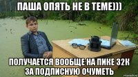 паша опять не в теме))) получается вообще на пике 32к за подписную очуметь