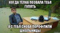 когда тёлка позвала тебя гулять а с тебя снова порофлили школьницы