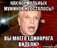 как нормальных мужиков не осталось? вы моего единорога видели?