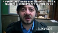 а чаем торговал перлов фамильным и цветочным сказал один из маляров другой ответил точно 