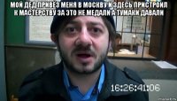 мой дед привёз меня в москву и здесь пристроил к мастерству за это не медали а тумаки давали 