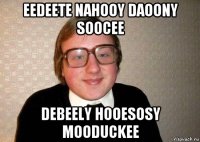 eedeete nahooy daoony soocee debeely hooesosy mooduckee