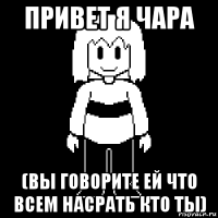 привет я чара (вы говорите ей что всем насрать кто ты)