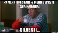 -у меня big star! -у меня беркут! -два калаша! -silver ii...