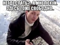 негде спать?.. а мне похуй. здесь тоже свободно.. 