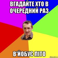 вгадайте хто в очередний раз в'йобує літо