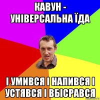 кавун - універсальна їда і умився і напився і устявся і вбісрався