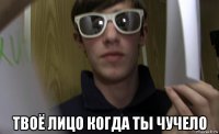  твоё лицо когда ты чучело