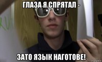 глаза я спрятал - зато язык наготове!