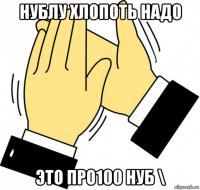 нублу хлопоть надо это про100 нуб \