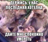 держись, у нас последняя хотелка дайте мне спокойно умереть