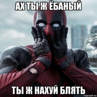 ах ты ж ёбаный ты ж нахуй блять