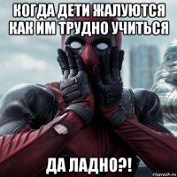 когда дети жалуются как им трудно учиться да ладно?!