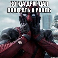 когда друг дал поиграть в рояль 