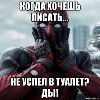 когда хочешь писать... не успел в туалет? ды!