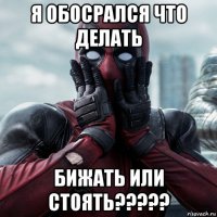 я обосрался что делать бижать или стоять?????