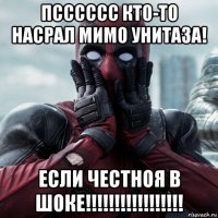 псссссс кто-то насрал мимо унитаза! если честноя в шоке!!!!!!!!!!!!!!!!!