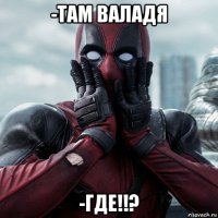 -там валадя -где!!?