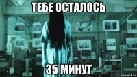 тебе осталось 35 минут