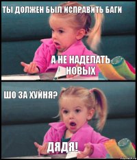 ты должен был исправить баги а не наделать новых шо за хуйня? ДЯДЯ!