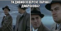 ти дивився версус ларіна і джарахова? 