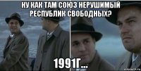 ну как там союз нерушимый республик свободных? 1991г...